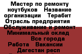 Мастер по ремонту ноутбуков › Название организации ­ Терабит › Отрасль предприятия ­ Обслуживание и ремонт › Минимальный оклад ­ 80 000 - Все города Работа » Вакансии   . Дагестан респ.,Дагестанские Огни г.